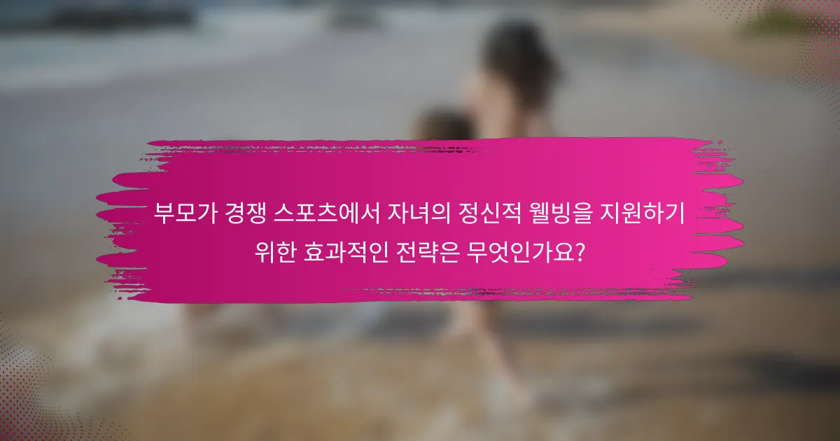 부모가 경쟁 스포츠에서 자녀의 정신적 웰빙을 지원하기 위한 효과적인 전략은 무엇인가요?