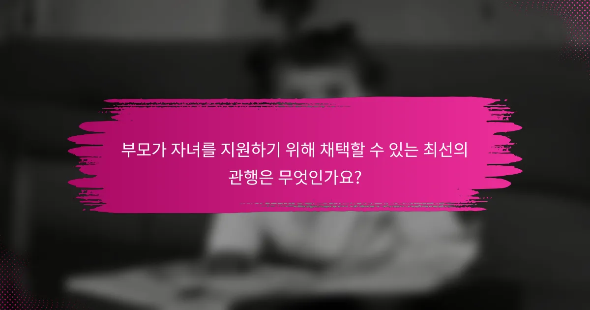 부모가 자녀를 지원하기 위해 채택할 수 있는 최선의 관행은 무엇인가요?