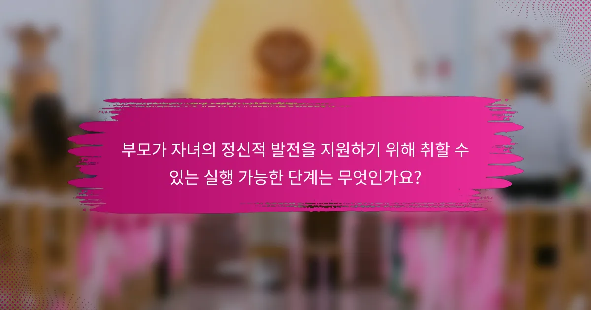 부모가 자녀의 정신적 발전을 지원하기 위해 취할 수 있는 실행 가능한 단계는 무엇인가요?