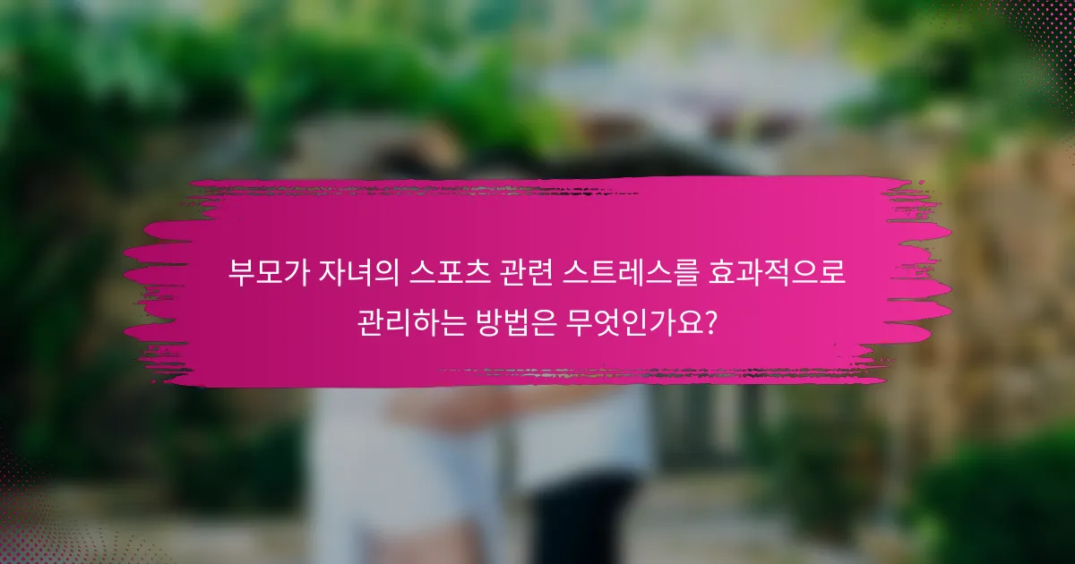 부모가 자녀의 스포츠 관련 스트레스를 효과적으로 관리하는 방법은 무엇인가요?