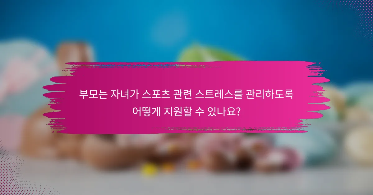 부모는 자녀가 스포츠 관련 스트레스를 관리하도록 어떻게 지원할 수 있나요?