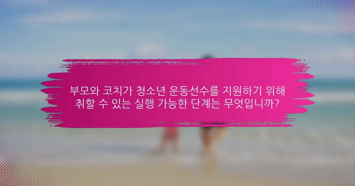 부모와 코치가 청소년 운동선수를 지원하기 위해 취할 수 있는 실행 가능한 단계는 무엇입니까?