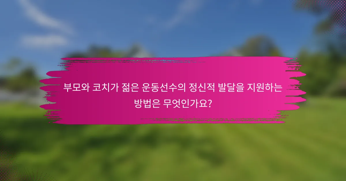 부모와 코치가 젊은 운동선수의 정신적 발달을 지원하는 방법은 무엇인가요?