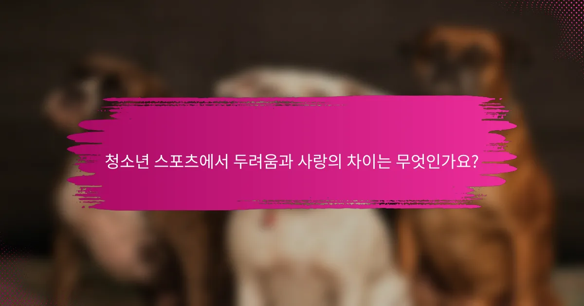 청소년 스포츠에서 두려움과 사랑의 차이는 무엇인가요?