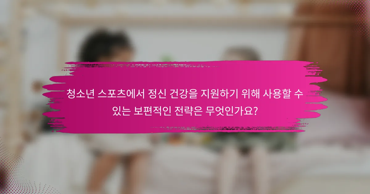 청소년 스포츠에서 정신 건강을 지원하기 위해 사용할 수 있는 보편적인 전략은 무엇인가요?