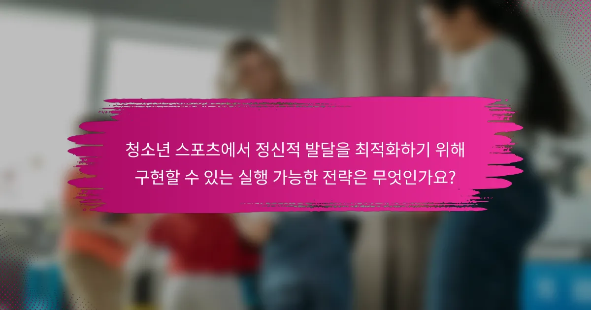 청소년 스포츠에서 정신적 발달을 최적화하기 위해 구현할 수 있는 실행 가능한 전략은 무엇인가요?