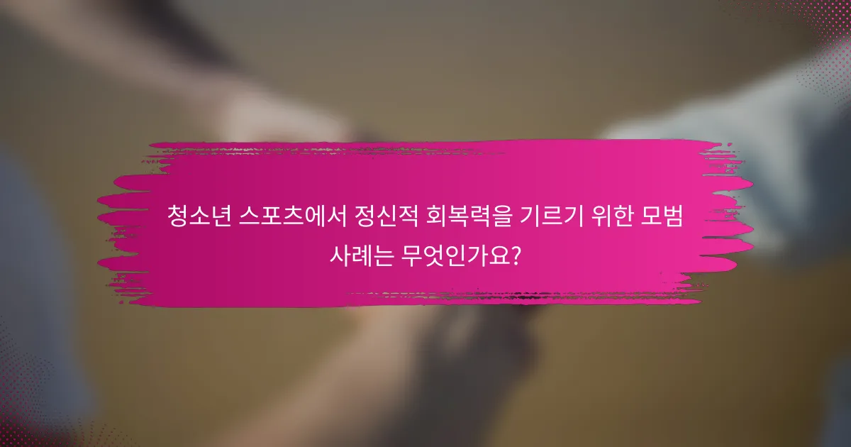 청소년 스포츠에서 정신적 회복력을 기르기 위한 모범 사례는 무엇인가요?