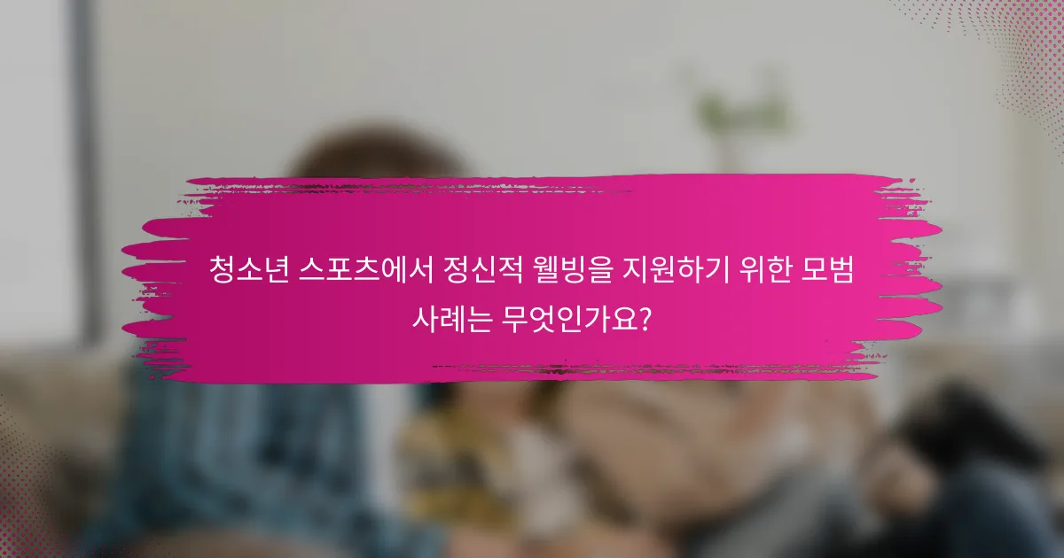 청소년 스포츠에서 정신적 웰빙을 지원하기 위한 모범 사례는 무엇인가요?