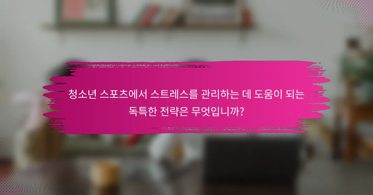 청소년 스포츠에서 스트레스를 관리하는 데 도움이 되는 독특한 전략은 무엇입니까?