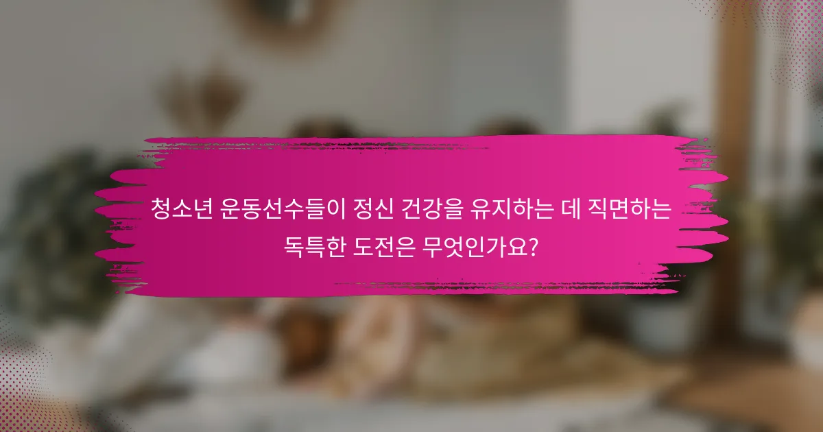 청소년 운동선수들이 정신 건강을 유지하는 데 직면하는 독특한 도전은 무엇인가요?