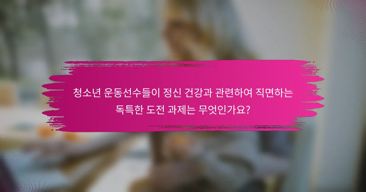 청소년 운동선수들이 정신 건강과 관련하여 직면하는 독특한 도전 과제는 무엇인가요?