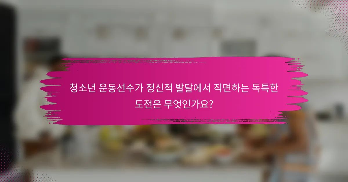 청소년 운동선수가 정신적 발달에서 직면하는 독특한 도전은 무엇인가요?