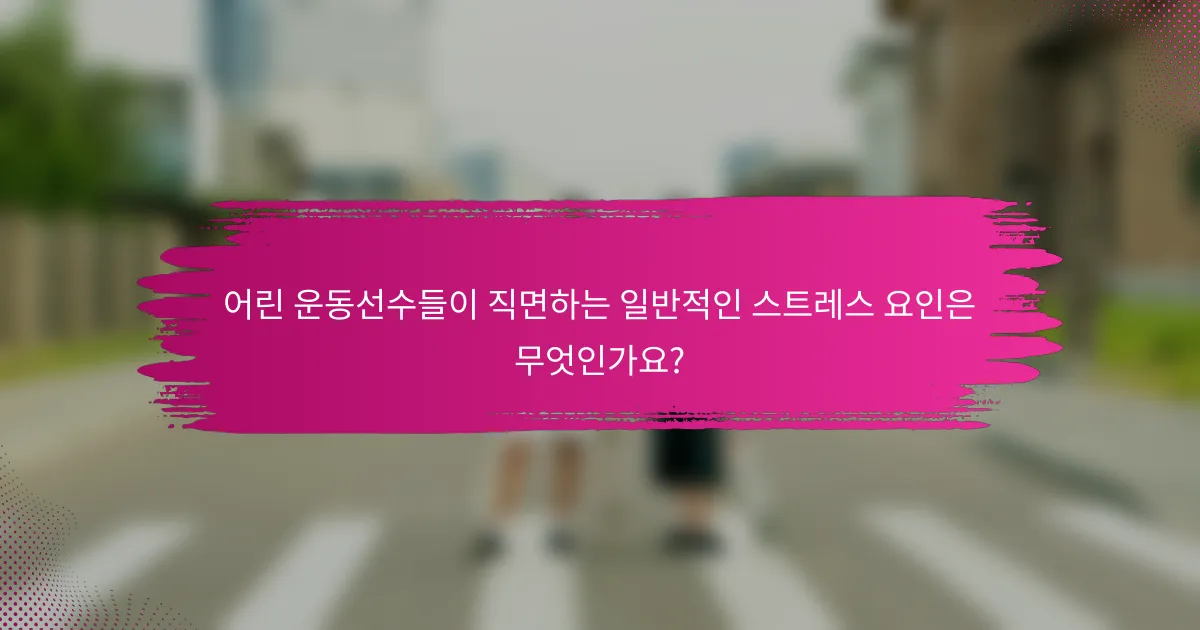 어린 운동선수들이 직면하는 일반적인 스트레스 요인은 무엇인가요?