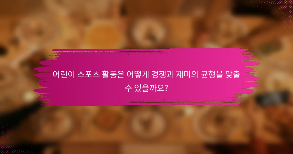 어린이 스포츠 활동은 어떻게 경쟁과 재미의 균형을 맞출 수 있을까요?