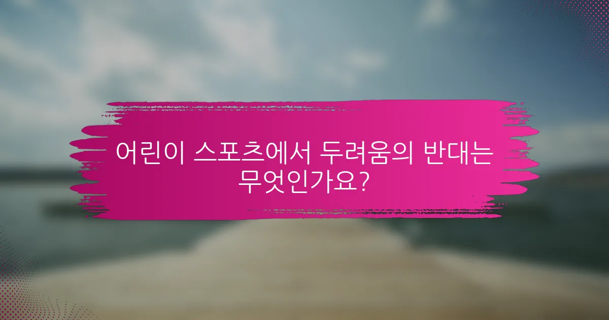 어린이 스포츠에서 두려움의 반대는 무엇인가요?