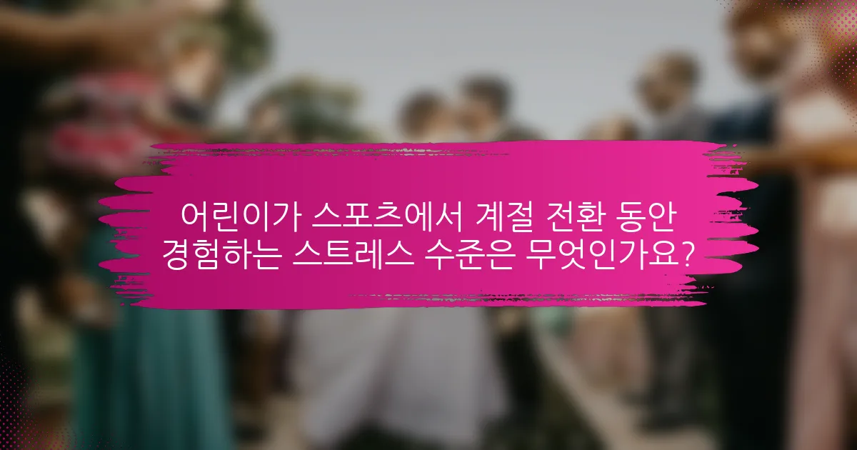 어린이가 스포츠에서 계절 전환 동안 경험하는 스트레스 수준은 무엇인가요?