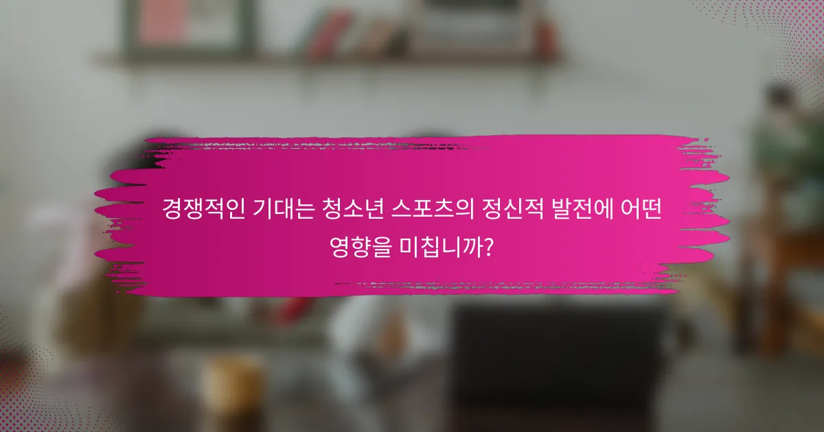 경쟁적인 기대는 청소년 스포츠의 정신적 발전에 어떤 영향을 미칩니까?