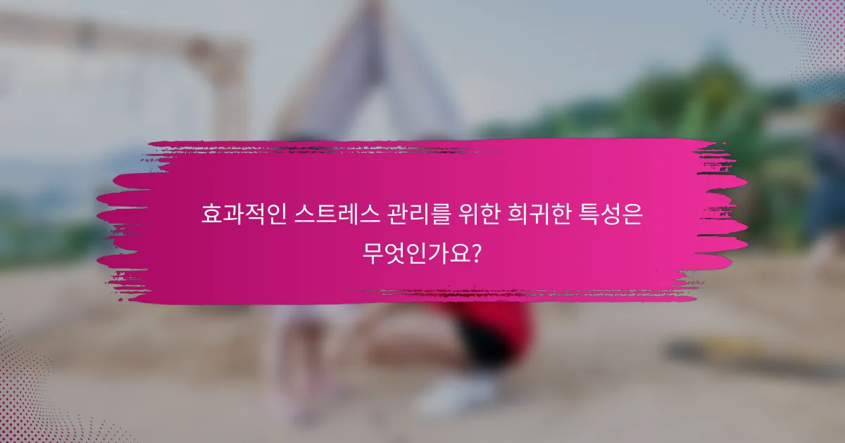 효과적인 스트레스 관리를 위한 희귀한 특성은 무엇인가요?