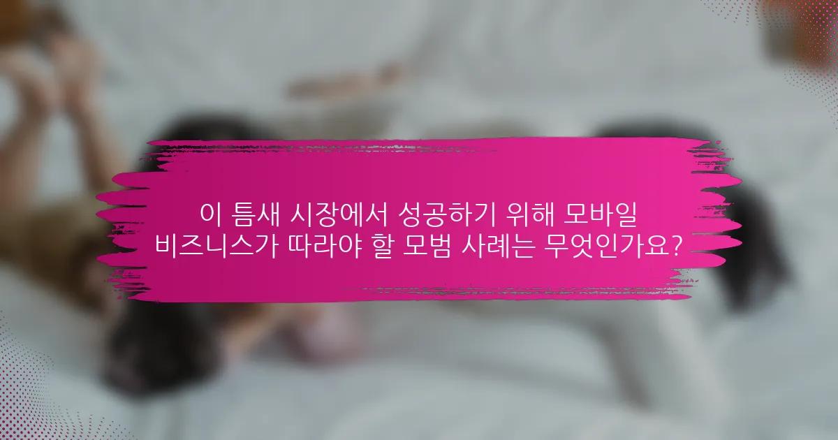 이 틈새 시장에서 성공하기 위해 모바일 비즈니스가 따라야 할 모범 사례는 무엇인가요?