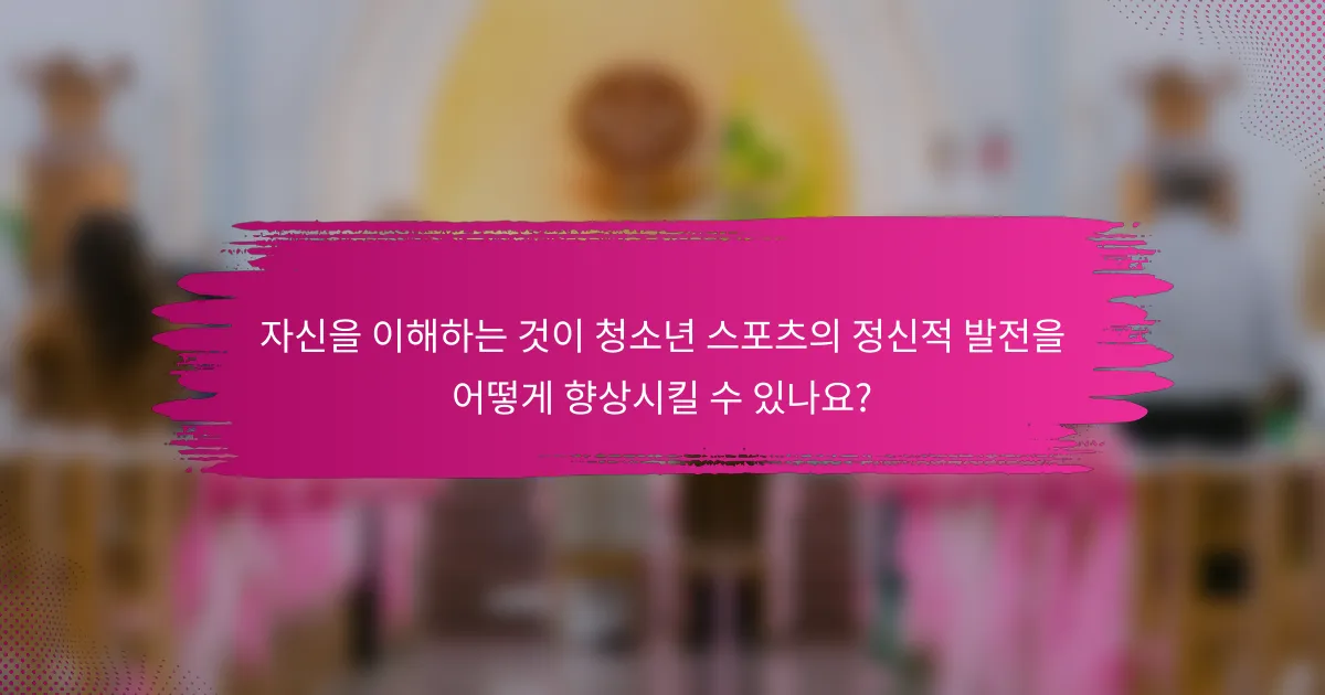 자신을 이해하는 것이 청소년 스포츠의 정신적 발전을 어떻게 향상시킬 수 있나요?