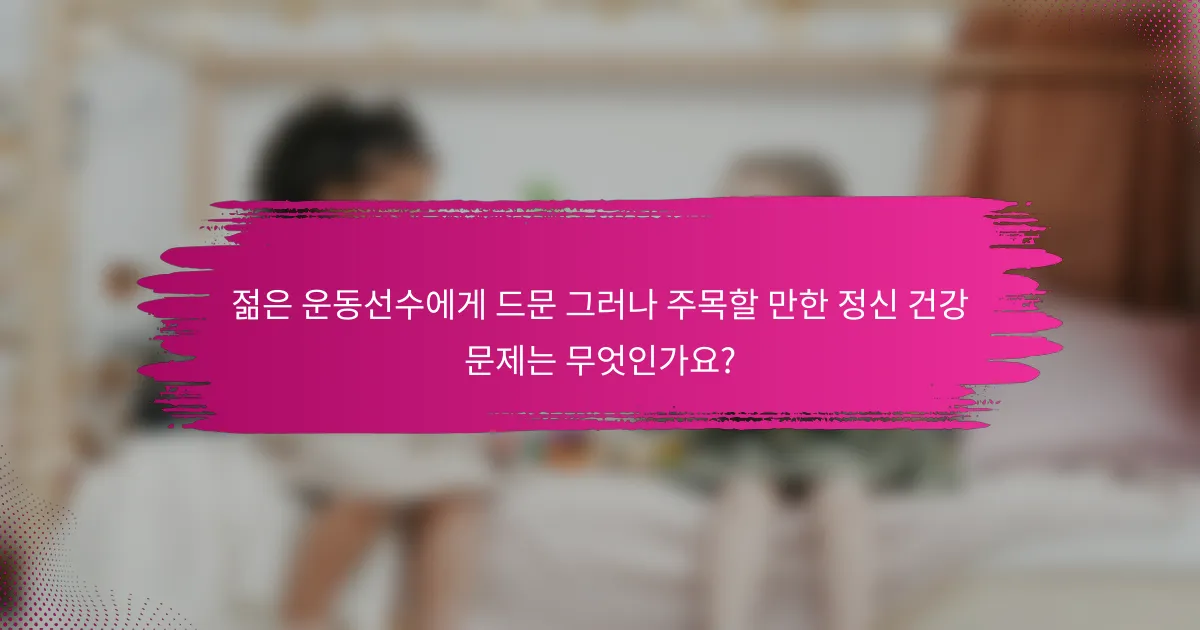 젊은 운동선수에게 드문 그러나 주목할 만한 정신 건강 문제는 무엇인가요?