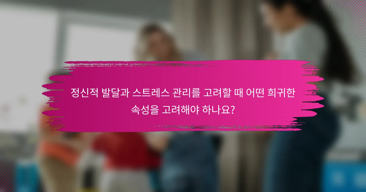 정신적 발달과 스트레스 관리를 고려할 때 어떤 희귀한 속성을 고려해야 하나요?