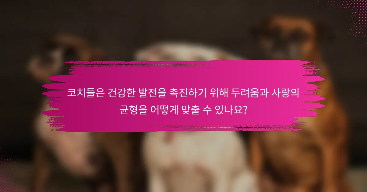 코치들은 건강한 발전을 촉진하기 위해 두려움과 사랑의 균형을 어떻게 맞출 수 있나요?