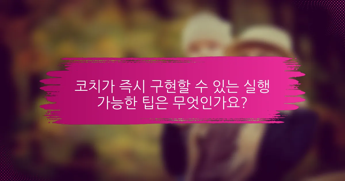 코치가 즉시 구현할 수 있는 실행 가능한 팁은 무엇인가요?