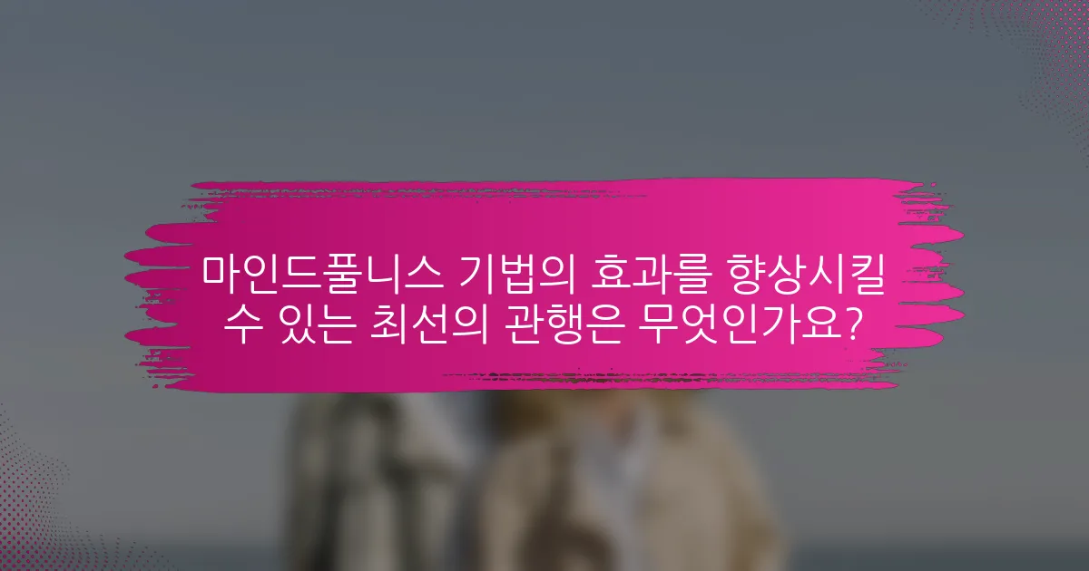 마인드풀니스 기법의 효과를 향상시킬 수 있는 최선의 관행은 무엇인가요?