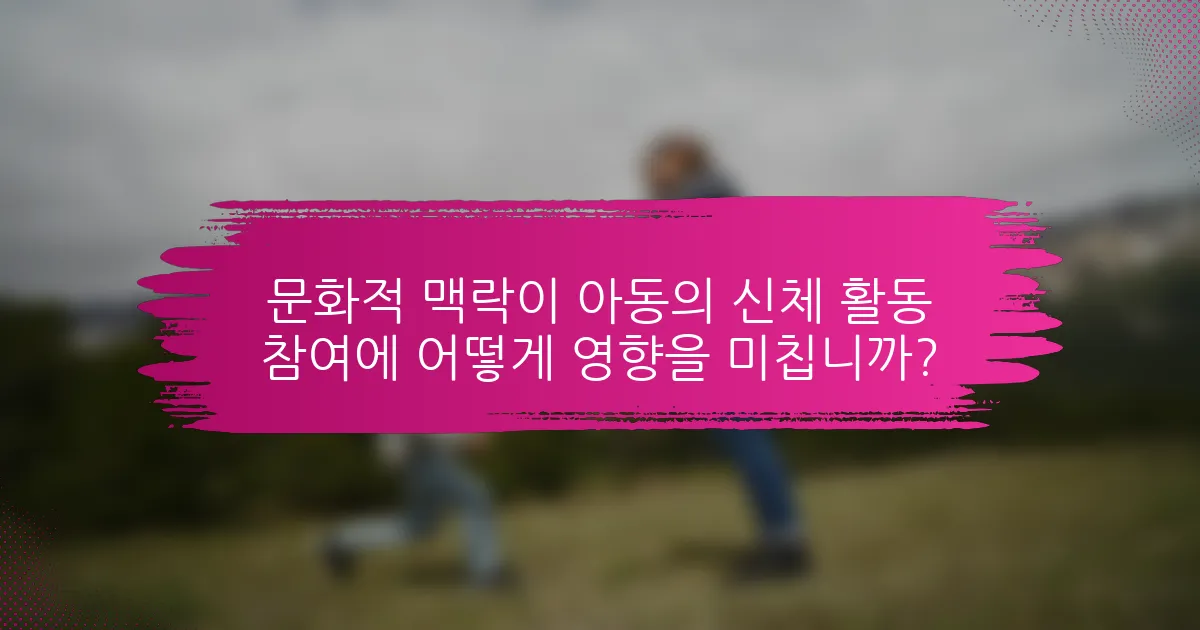 문화적 맥락이 아동의 신체 활동 참여에 어떻게 영향을 미칩니까?