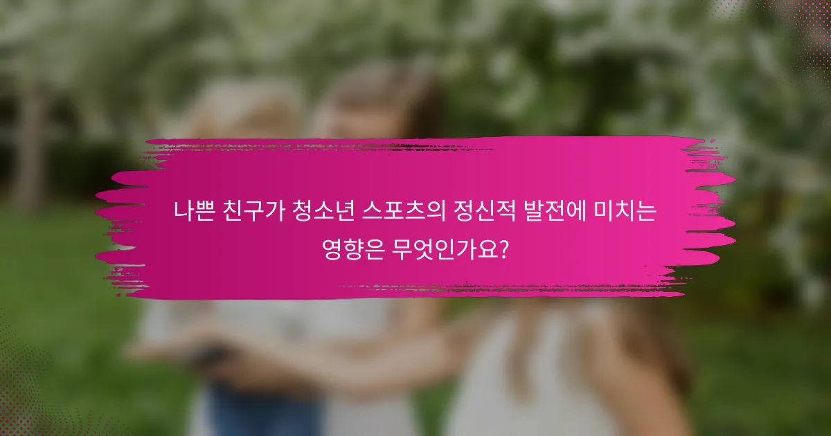 나쁜 친구가 청소년 스포츠의 정신적 발전에 미치는 영향은 무엇인가요?