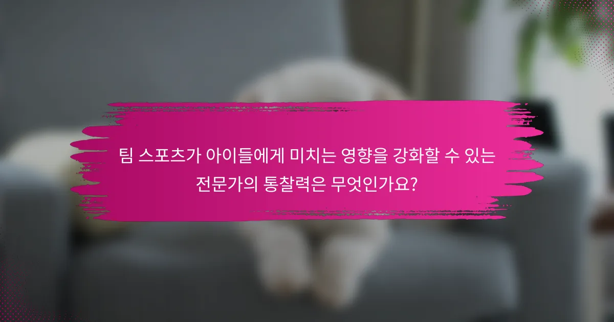 팀 스포츠가 아이들에게 미치는 영향을 강화할 수 있는 전문가의 통찰력은 무엇인가요?