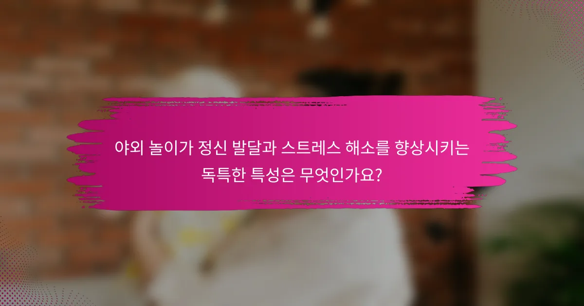 야외 놀이가 정신 발달과 스트레스 해소를 향상시키는 독특한 특성은 무엇인가요?