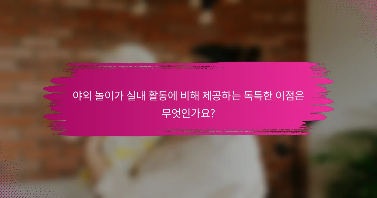 야외 놀이가 실내 활동에 비해 제공하는 독특한 이점은 무엇인가요?